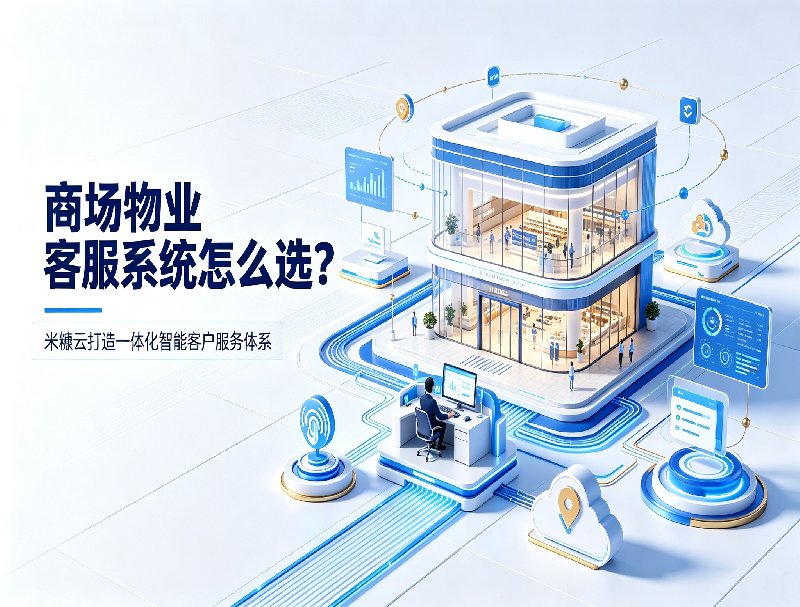 商场物业客服系统怎么选？米糠云打造一体化智能客户服务体系